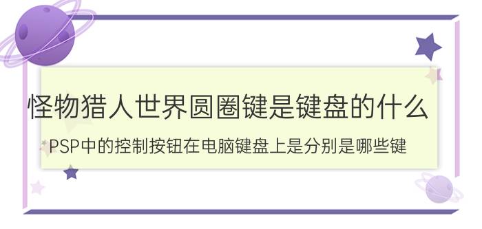 怪物猎人世界圆圈键是键盘的什么 PSP中的控制按钮在电脑键盘上是分别是哪些键？